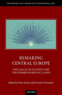 Cover image for Remaking Central Europe: The League of Nations and the Former Habsburg Lands