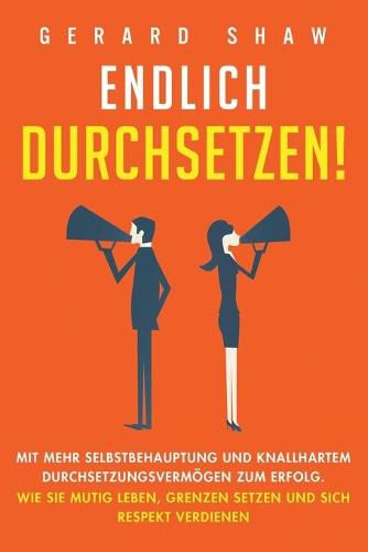 Endlich durchsetzen!: Mit mehr Selbstbehauptung und knallhartem Durchsetzungsvermoegen zum Erfolg. Wie Sie mutig leben, Grenzen setzen und sich Respekt verdienen