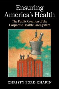 Cover image for Ensuring America's Health: The Public Creation of the Corporate Health Care System