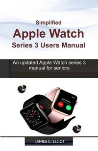 Cover image for Simplified APPLE WATCH SERIES 3 USERS MANUAL: An updated Apple Watch series 3 manual for Seniors