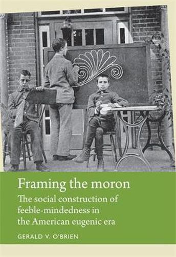 Cover image for Framing the Moron: The Social Construction of Feeble-Mindedness in the American Eugenic Era