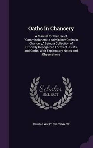 Cover image for Oaths in Chancery: A Manual for the Use of Commissioners to Administer Oaths in Chancery; Being a Collection of Officially Recognized Forms of Jurats and Oaths, with Explanatory Notes and Observations