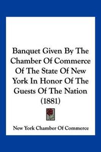 Cover image for Banquet Given by the Chamber of Commerce of the State of New York in Honor of the Guests of the Nation (1881)