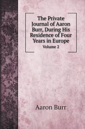 Cover image for The Private Journal of Aaron Burr, During His Residence of Four Years in Europe: Volume 2