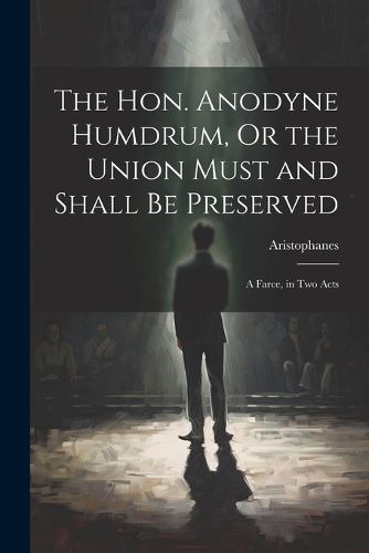 Cover image for The Hon. Anodyne Humdrum, Or the Union Must and Shall Be Preserved