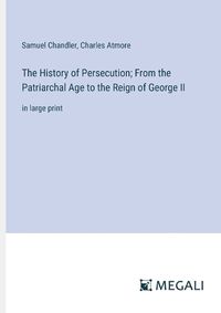 Cover image for The History of Persecution; From the Patriarchal Age to the Reign of George II