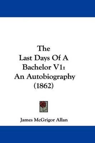 Cover image for The Last Days Of A Bachelor V1: An Autobiography (1862)