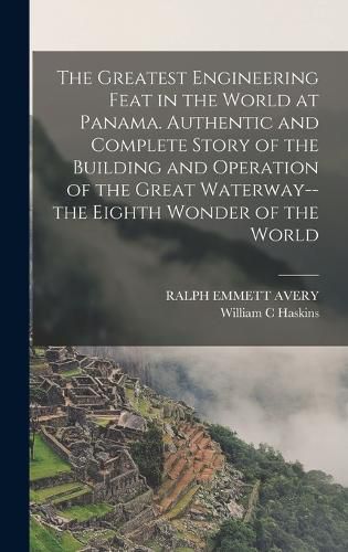 The Greatest Engineering Feat in the World at Panama. Authentic and Complete Story of the Building and Operation of the Great Waterway--the Eighth Wonder of the World