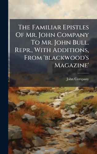 Cover image for The Familiar Epistles Of Mr. John Company To Mr. John Bull. Repr., With Additions, From 'blackwood's Magazine'