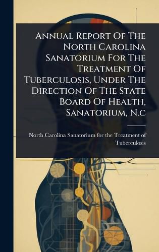 Cover image for Annual Report Of The North Carolina Sanatorium For The Treatment Of Tuberculosis, Under The Direction Of The State Board Of Health, Sanatorium, N.c