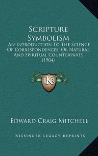 Cover image for Scripture Symbolism: An Introduction to the Science of Correspondences, or Natural and Spiritual Counterparts (1904)