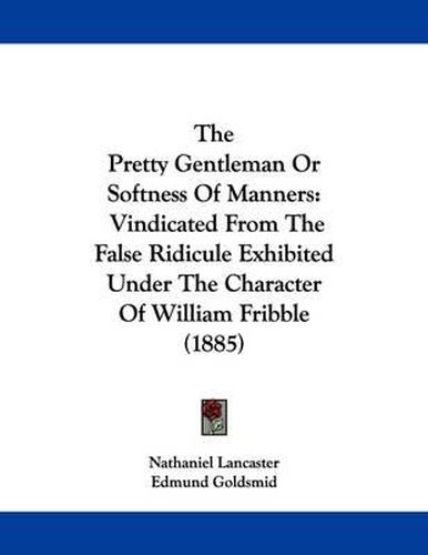 The Pretty Gentleman or Softness of Manners: Vindicated from the False Ridicule Exhibited Under the Character of William Fribble (1885)