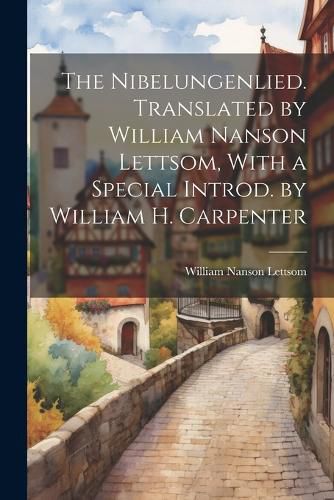 The Nibelungenlied. Translated by William Nanson Lettsom, With a Special Introd. by William H. Carpenter