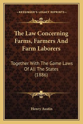 Cover image for The Law Concerning Farms, Farmers and Farm Laborers: Together with the Game Laws of All the States (1886)