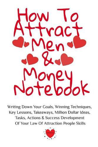 Cover image for How To Attract Men & Money Notebook: Write Down Your Goals, Winning Techniques, Key Lessons, Takeaways, Million Dollar Ideas, Tasks, Actions & Success Development Of Your Law Of Attraction Skills