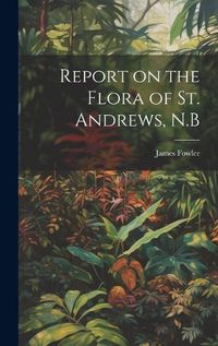 Cover image for Report on the Flora of St. Andrews, N.B