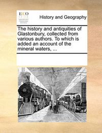 Cover image for The History and Antiquities of Glastonbury, Collected from Various Authors. to Which Is Added an Account of the Mineral Waters, ...