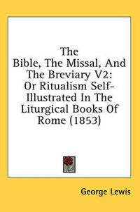 Cover image for The Bible, the Missal, and the Breviary V2: Or Ritualism Self-Illustrated in the Liturgical Books of Rome (1853)