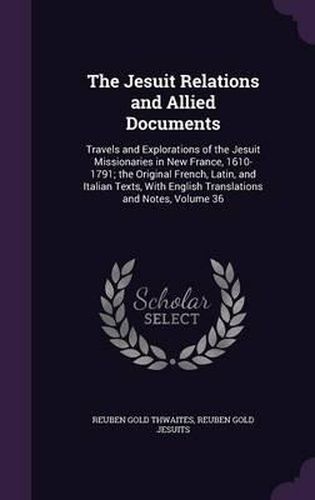 The Jesuit Relations and Allied Documents: Travels and Explorations of the Jesuit Missionaries in New France, 1610-1791; The Original French, Latin, and Italian Texts, with English Translations and Notes, Volume 36