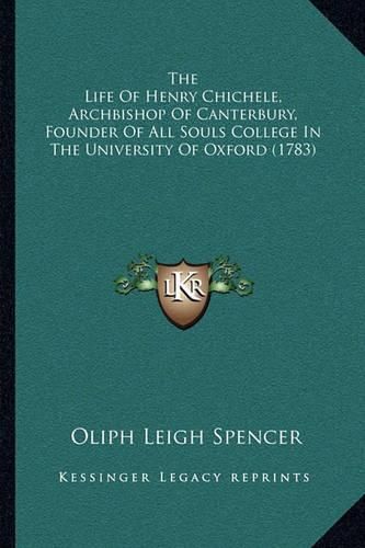 The Life of Henry Chichele, Archbishop of Canterbury, Founder of All Souls College in the University of Oxford (1783)