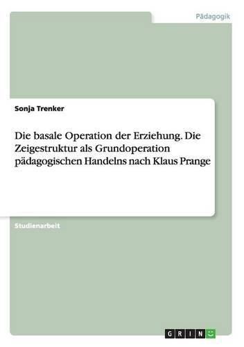 Cover image for Die basale Operation der Erziehung. Die Zeigestruktur als Grundoperation padagogischen Handelns nach Klaus Prange