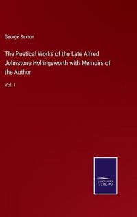 Cover image for The Poetical Works of the Late Alfred Johnstone Hollingsworth with Memoirs of the Author