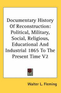 Cover image for Documentary History of Reconstruction: Political, Military, Social, Religious, Educational and Industrial 1865 to the Present Time V2