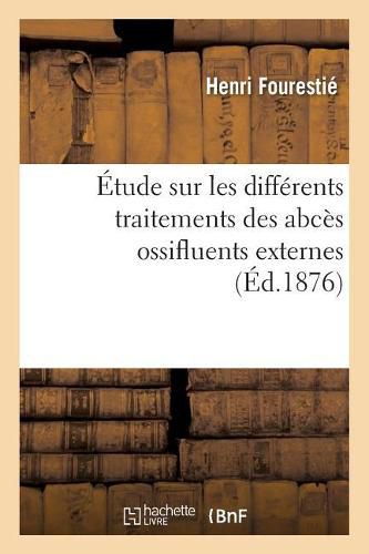 Cover image for Etude Sur Les Differents Traitements Des Abces Ossifluents Externes: Suivie de l'Exposition d'Un Procede Particulier de la Methode Des Caustiques