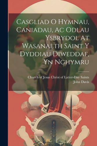 Cover image for Casgliad O Hymnau, Caniadau, Ac Odlau Ysbrydol At Wasanaeth Saint Y Dyddiau Diweddaf, Yn Nghymru