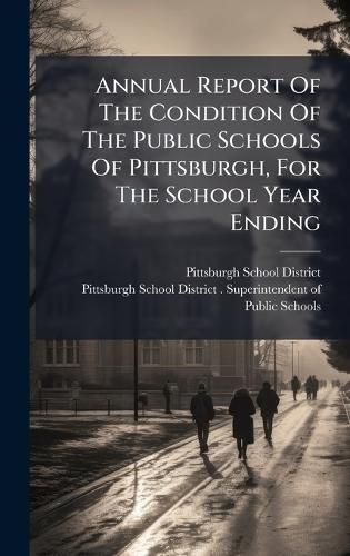 Cover image for Annual Report Of The Condition Of The Public Schools Of Pittsburgh, For The School Year Ending