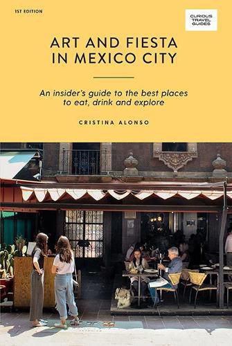 Art and Fiesta in Mexico City: An Insider's Guide to the Best Places to Eat, Drink and Explore