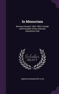 Cover image for In Memoriam: Bronson Howard, 1842-1908; Founder and President of the American Dramatists Club