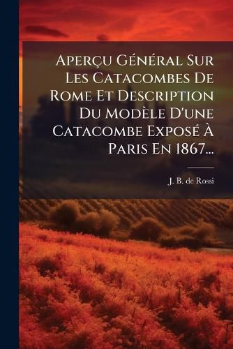 Cover image for Apercu General Sur Les Catacombes De Rome Et Description Du Modele D'une Catacombe Expose A Paris En 1867...