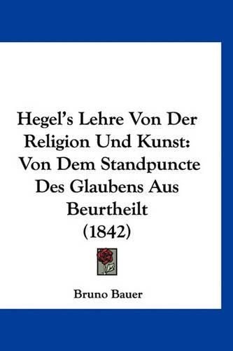 Cover image for Hegel's Lehre Von Der Religion Und Kunst: Von Dem Standpuncte Des Glaubens Aus Beurtheilt (1842)