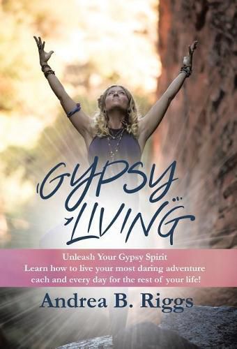 Cover image for Gypsy Living: Unleash Your Gypsy Spirit Learn how to live your most daring adventure each and everyday for the rest of your life with Andrea B. Riggs.