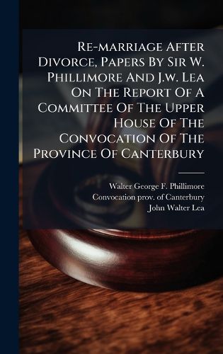 Cover image for Re-marriage After Divorce, Papers By Sir W. Phillimore And J.w. Lea On The Report Of A Committee Of The Upper House Of The Convocation Of The Province Of Canterbury