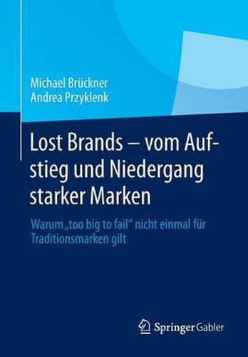 Lost Brands - vom Aufstieg und Niedergang starker Marken: Warum  too big to fail  nicht einmal fur Traditionsmarken gilt