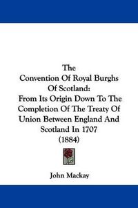 Cover image for The Convention of Royal Burghs of Scotland: From Its Origin Down to the Completion of the Treaty of Union Between England and Scotland in 1707 (1884)