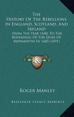 Cover image for The History of the Rebellions in England, Scotland, and Ireland: From the Year 1640, to the Beheading of the Duke of Monmouth in 1685 (1691)