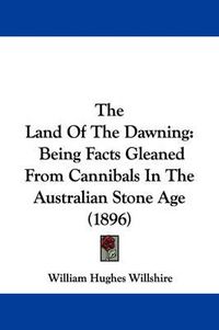 Cover image for The Land of the Dawning: Being Facts Gleaned from Cannibals in the Australian Stone Age (1896)