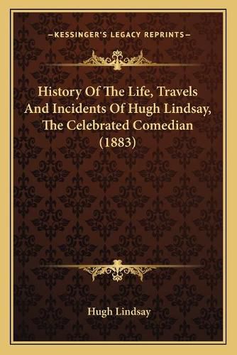 Cover image for History of the Life, Travels and Incidents of Hugh Lindsay, the Celebrated Comedian (1883)