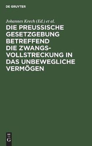 Die Preussische Gesetzgebung betreffend die Zwangsvollstreckung in das unbewegliche Vermoegen