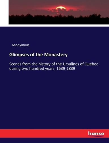 Cover image for Glimpses of the Monastery: Scenes from the history of the Ursulines of Quebec during two hundred years, 1639-1839