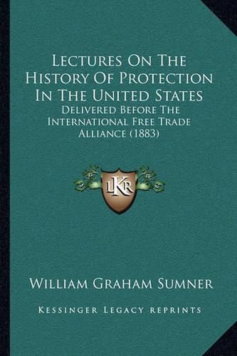 Lectures on the History of Protection in the United States: Delivered Before the International Free Trade Alliance (1883)