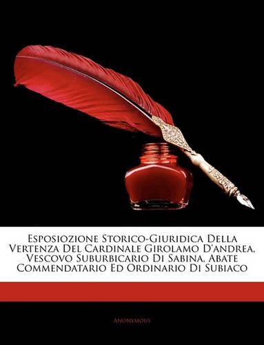 Esposiozione Storico-Giuridica Della Vertenza del Cardinale Girolamo D'Andrea, Vescovo Suburbicario Di Sabina, Abate Commendatario Ed Ordinario Di Subiaco