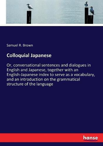 Cover image for Colloquial Japanese: Or, conversational sentences and dialogues in English and Japanese, together with an English-Japanese index to serve as a vocabulary, and an introduction on the grammatical structure of the language