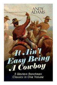 Cover image for It Ain't Easy Being A Cowboy - 5 Western Ranchmen Classics in One Volume: What it Means to be A Real Cowboy in the American Wild West - Including The Outlet, Reed Anthony Cowman & The Wells Brothers