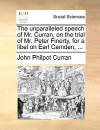 Cover image for The Unparalleled Speech of Mr. Curran, on the Trial of Mr. Peter Finerty, for a Libel on Earl Camden, ...
