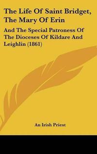 Cover image for The Life of Saint Bridget, the Mary of Erin: And the Special Patroness of the Dioceses of Kildare and Leighlin (1861)