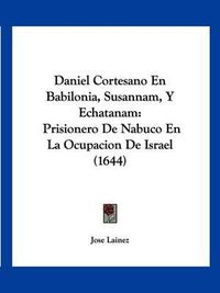 Cover image for Daniel Cortesano En Babilonia, Susannam, y Echatanam: Prisionero de Nabuco En La Ocupacion de Israel (1644)